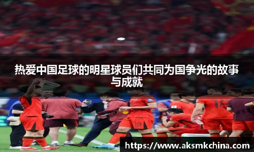 热爱中国足球的明星球员们共同为国争光的故事与成就